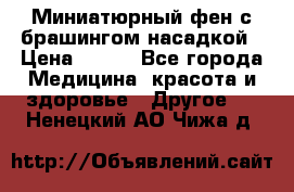 Миниатюрный фен с брашингом насадкой › Цена ­ 210 - Все города Медицина, красота и здоровье » Другое   . Ненецкий АО,Чижа д.